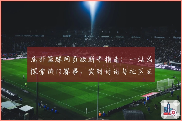虎扑篮球网页版新手指南:一站式探索热门赛事、实时讨论与社区互动