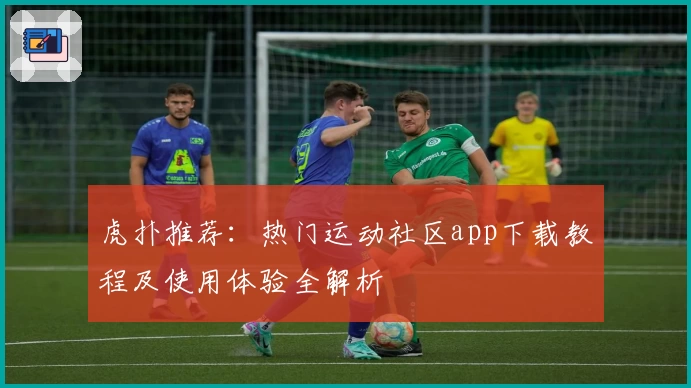 虎扑推荐：热门运动社区app下载教程及使用体验全解析