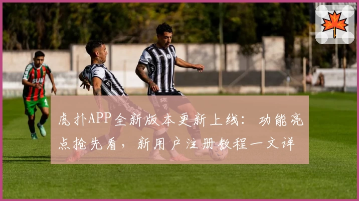 虎扑APP全新版本更新上线：功能亮点抢先看，新用户注册教程一文详解