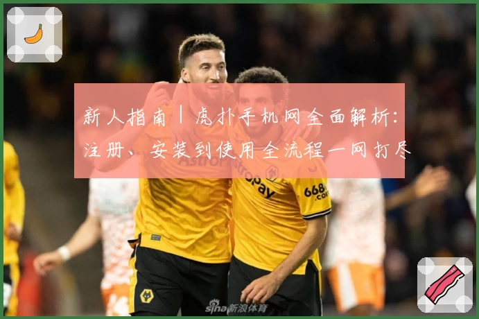 新人指南|虎扑手机网全面解析:注册、安装到使用全流程一网打尽