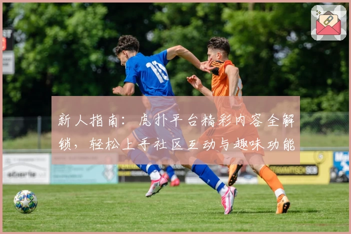 新人指南：虎扑平台精彩内容全解锁，轻松上手社区互动与趣味功能