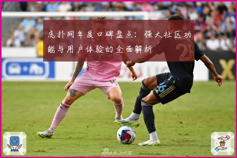 虎扑网年度口碑盘点：强大社区功能与用户体验的全面解析