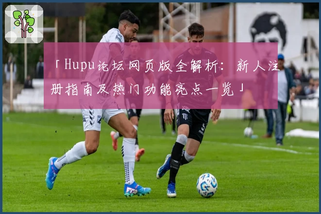 「Hupu论坛网页版全解析：新人注册指南及热门功能亮点一览」