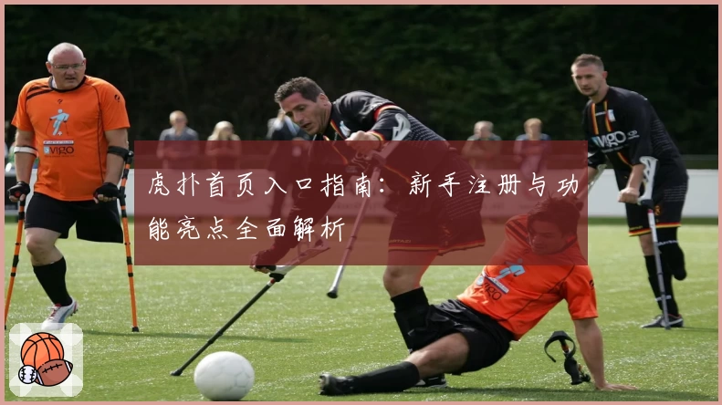 虎扑首页入口指南：新手注册与功能亮点全面解析