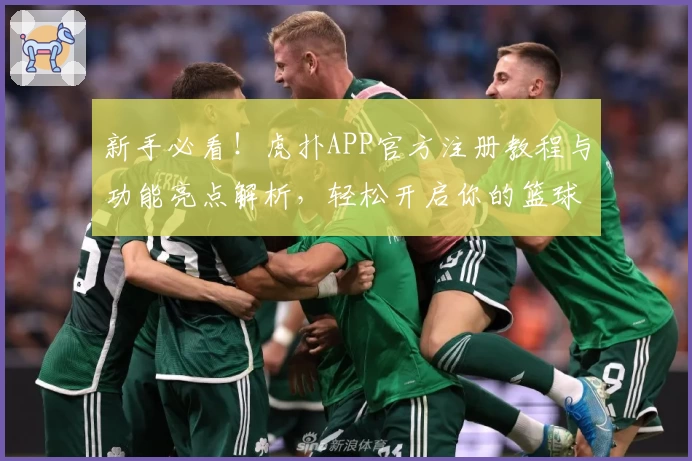 新手必看！虎扑APP官方注册教程与功能亮点解析，轻松开启你的篮球社区之旅