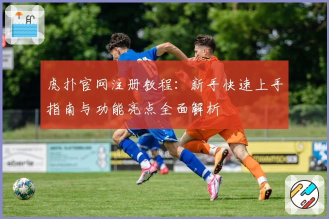 虎扑官网注册教程：新手快速上手指南与功能亮点全面解析