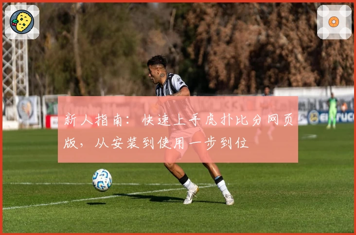 新人指南：快速上手虎扑比分网页版，从安装到使用一步到位