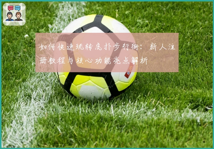 如何快速玩转虎扑步行街：新人注册教程与核心功能亮点解析