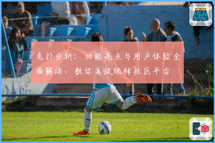 虎扑分析：功能亮点与用户体验全面解读，教你高效玩转社区平台