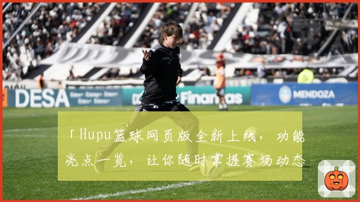 「Hupu篮球网页版全新上线，功能亮点一览，让你随时掌握赛场动态」