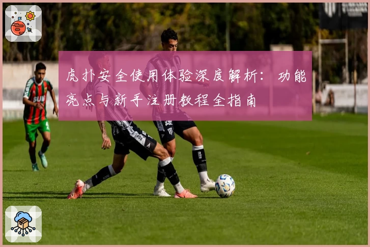 虎扑安全使用体验深度解析：功能亮点与新手注册教程全指南