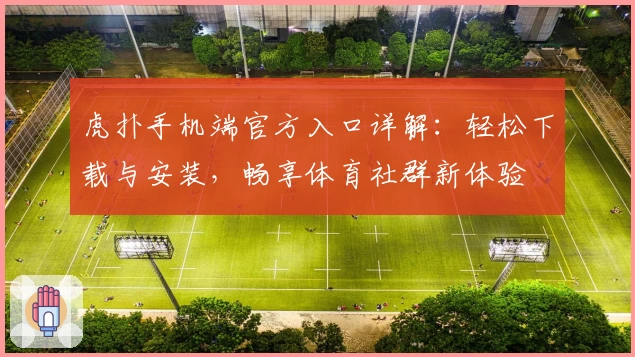 虎扑手机端官方入口详解：轻松下载与安装，畅享体育社群新体验