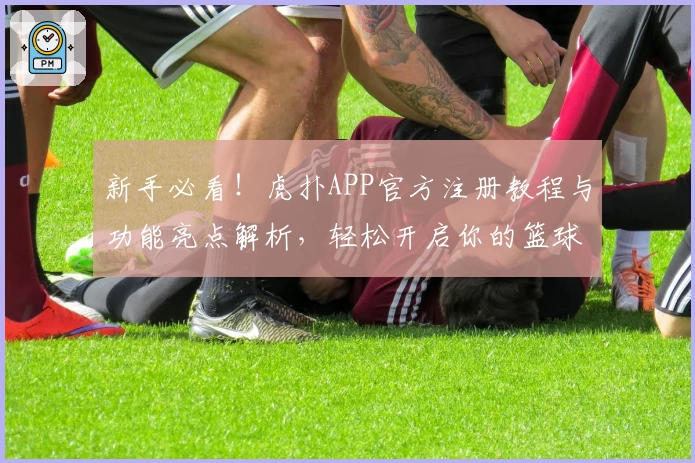 新手必看！虎扑APP官方注册教程与功能亮点解析，轻松开启你的篮球社区之旅