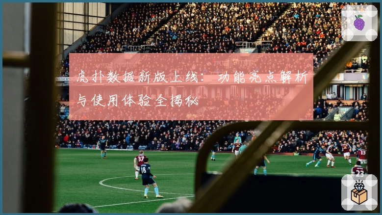 虎扑数据新版上线：功能亮点解析与使用体验全揭秘