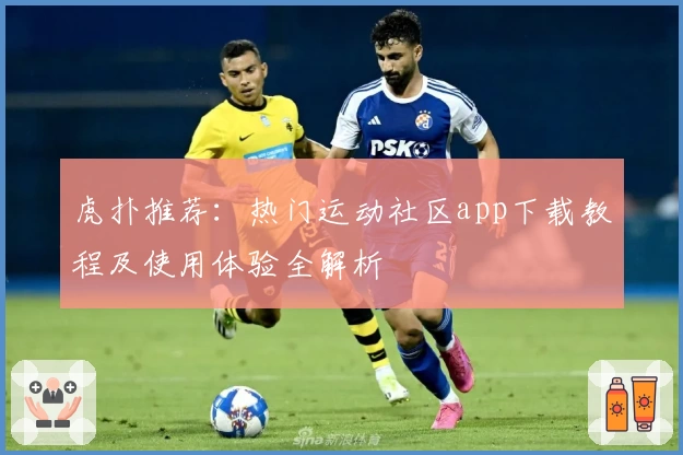 虎扑推荐：热门运动社区app下载教程及使用体验全解析