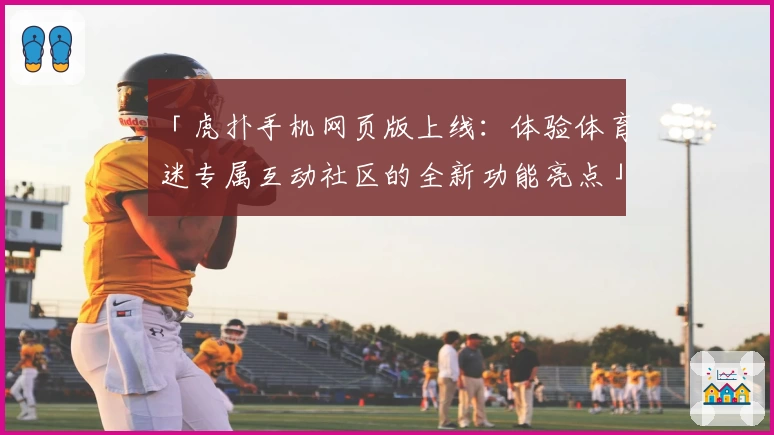 「虎扑手机网页版上线：体验体育迷专属互动社区的全新功能亮点」