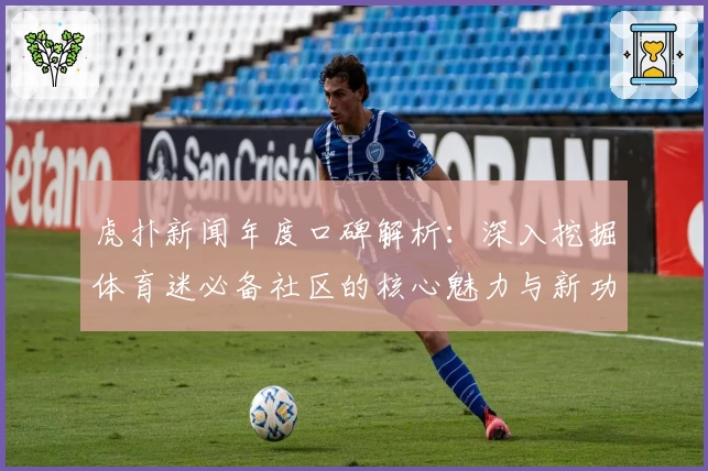 虎扑新闻年度口碑解析：深入挖掘体育迷必备社区的核心魅力与新功能亮点