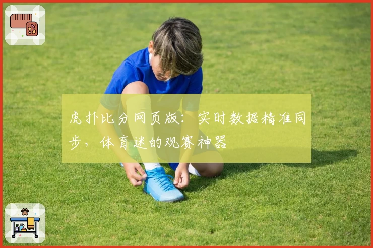 虎扑比分网页版:实时数据精准同步,体育迷的观赛神器