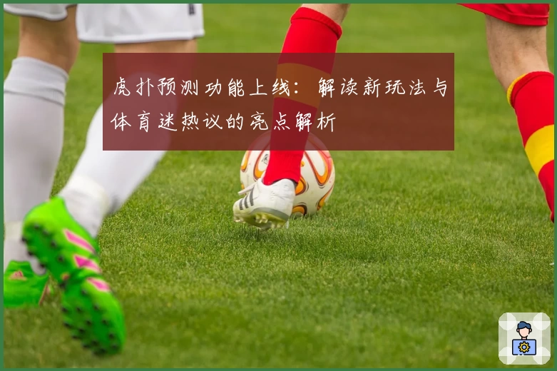虎扑预测功能上线：解读新玩法与体育迷热议的亮点解析