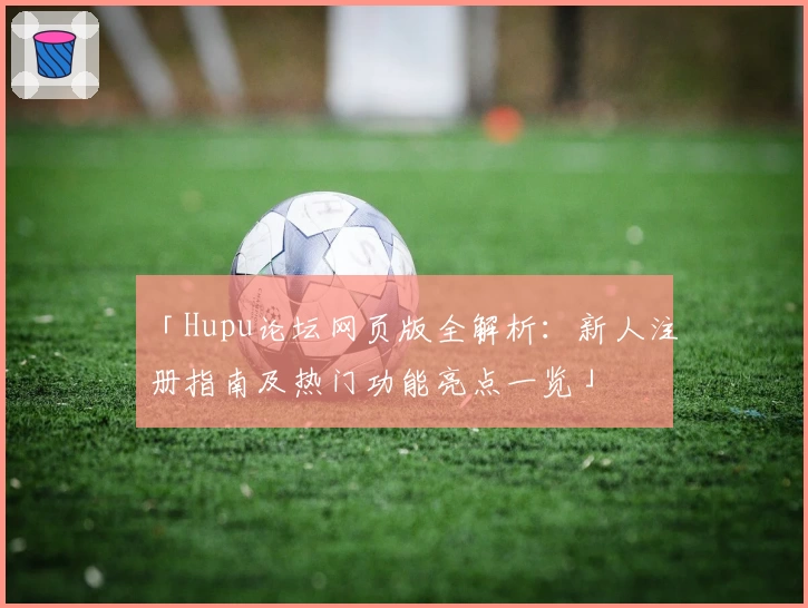 「Hupu论坛网页版全解析：新人注册指南及热门功能亮点一览」