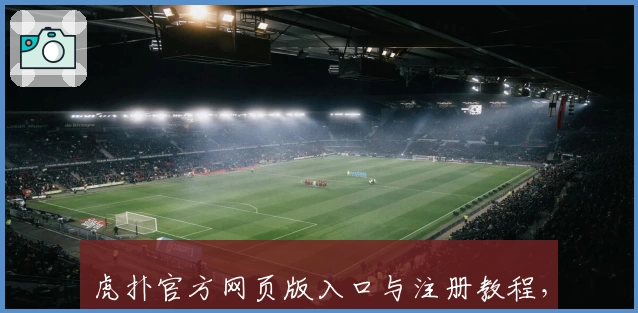 虎扑官方网页版入口与注册教程，新手必读指南助你快速上手