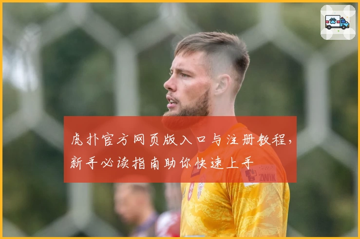 虎扑官方网页版入口与注册教程，新手必读指南助你快速上手