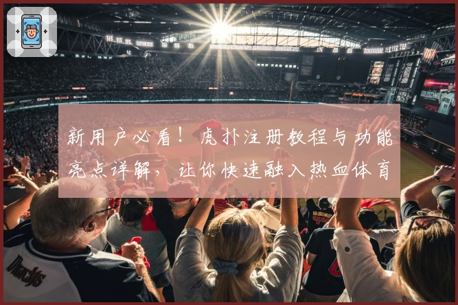 新用户必看！虎扑注册教程与功能亮点详解，让你快速融入热血体育社区